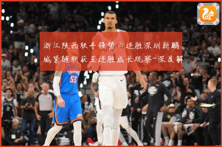 浙江陕西联手强势六连胜深圳新鹏城紧随斩获五连胜成长观察-深度解析