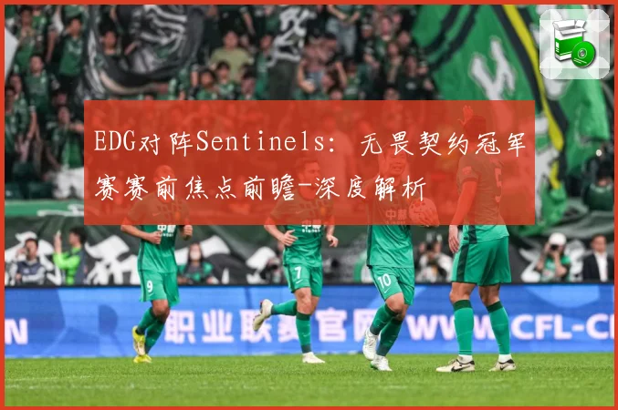 EDG对阵Sentinels：无畏契约冠军赛赛前焦点前瞻-深度解析