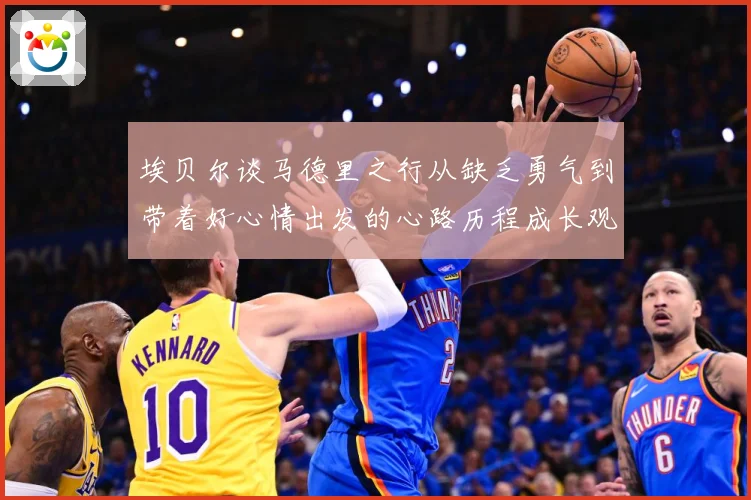 埃贝尔谈马德里之行从缺乏勇气到带着好心情出发的心路历程成长观察-深度解析