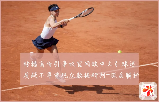转播高价引争议官网缺中文引球迷质疑不尊重观众数据研判-深度解析