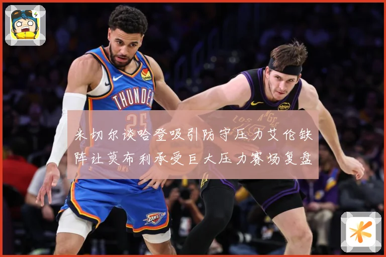 米切尔谈哈登吸引防守压力艾伦缺阵让莫布利承受巨大压力赛场复盘-深度解析