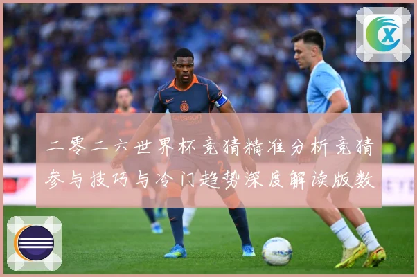 二零二六世界杯竞猜精准分析竞猜参与技巧与冷门趋势深度解读版数据研判-深度解析