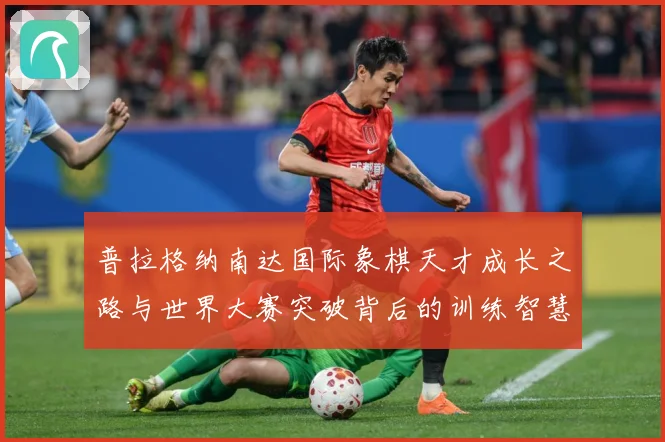 普拉格纳南达国际象棋天才成长之路与世界大赛突破背后的训练智慧与竞技传奇-深度解析