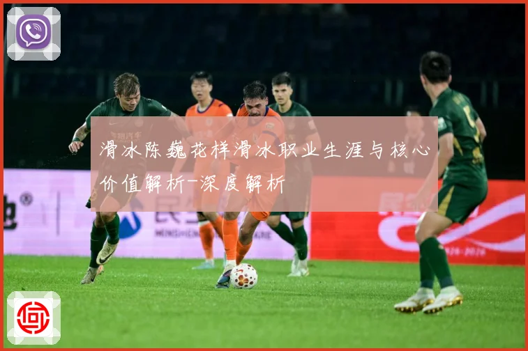 滑冰陈巍花样滑冰职业生涯与核心价值解析-深度解析