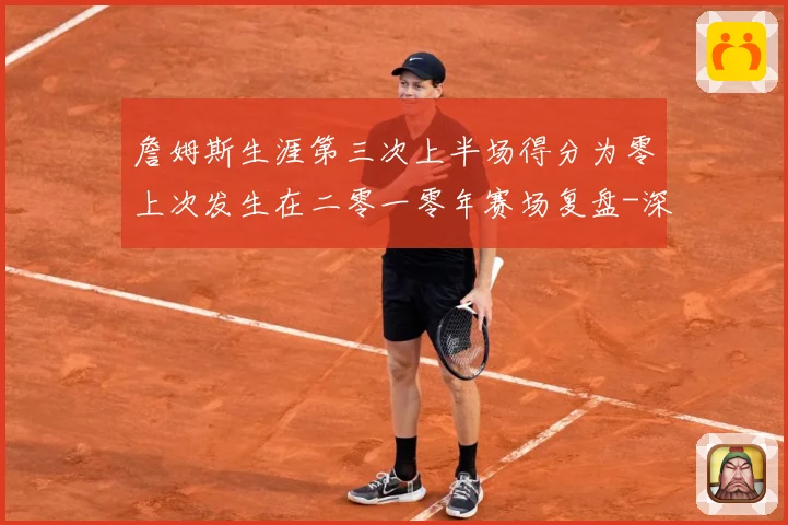 詹姆斯生涯第三次上半场得分为零上次发生在二零一零年赛场复盘-深度解析