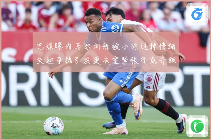 巴媒曝内马尔训练被小将过掉情绪失控争执引发更衣室紧张气氛升级赛事前瞻-深度解析