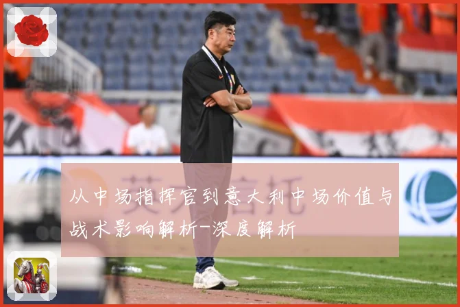 从中场指挥官到意大利中场价值与战术影响解析-深度解析