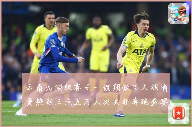 云南九湖联赛五一假期激活文旅消费热潮三点五万人次共赴奔跑盛宴成长观察-深度解析