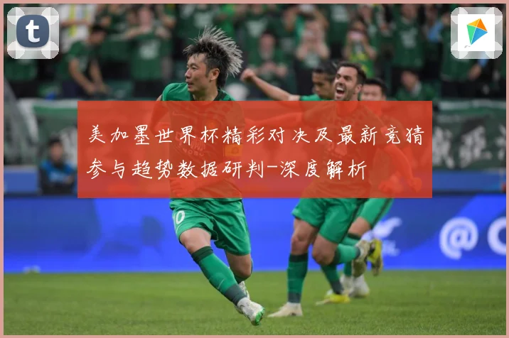 美加墨世界杯精彩对决及最新竞猜参与趋势数据研判-深度解析