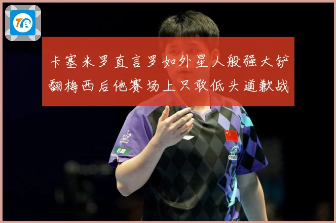 卡塞米罗直言罗如外星人般强大铲翻梅西后他赛场上只敢低头道歉战术观察-深度解析