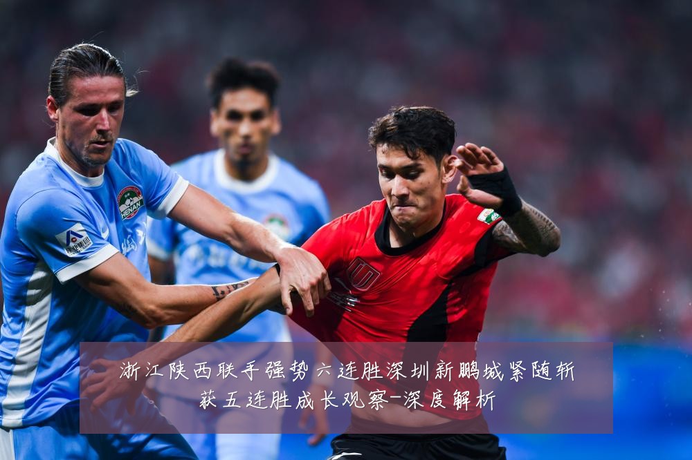 浙江陕西联手强势六连胜深圳新鹏城紧随斩获五连胜成长观察-深度解析