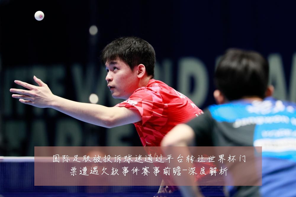 国际足联被投诉球迷通过平台转让世界杯门票遭遇欠款事件赛事前瞻-深度解析