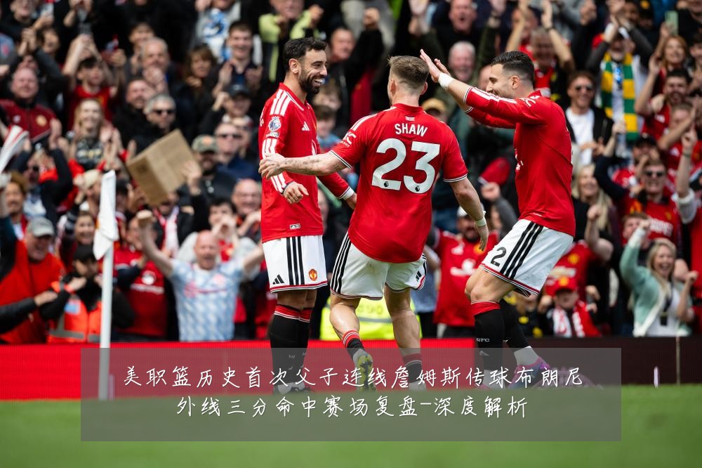 美职篮历史首次父子连线詹姆斯传球布朗尼外线三分命中赛场复盘-深度解析