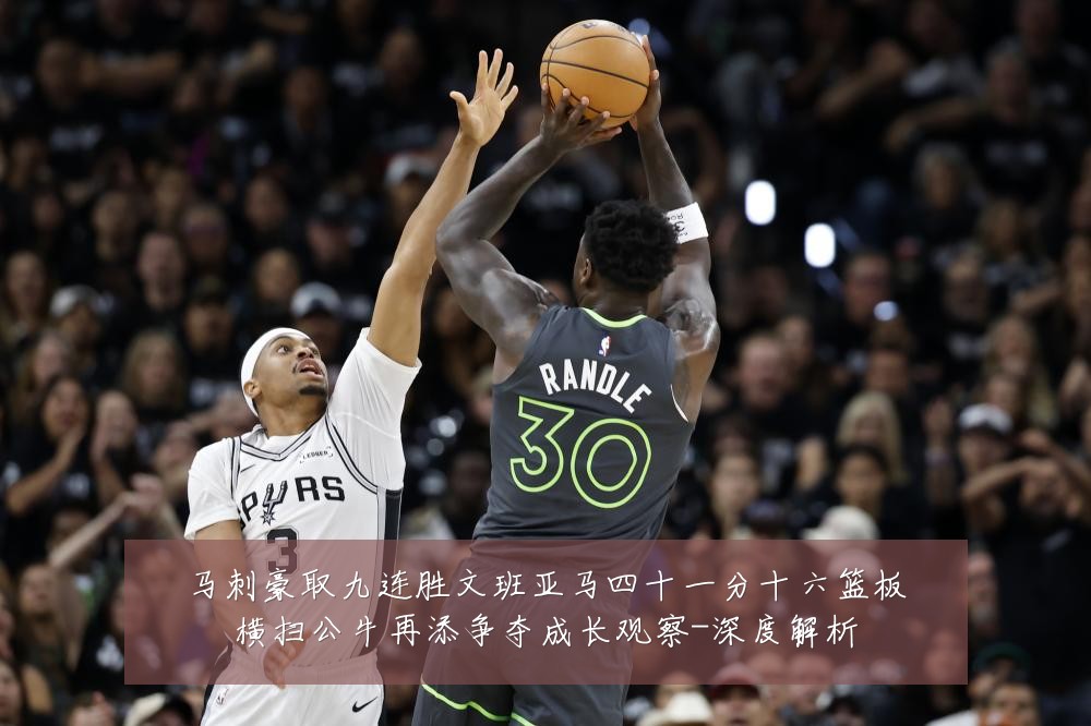 马刺豪取九连胜文班亚马四十一分十六篮板横扫公牛再添争夺成长观察-深度解析