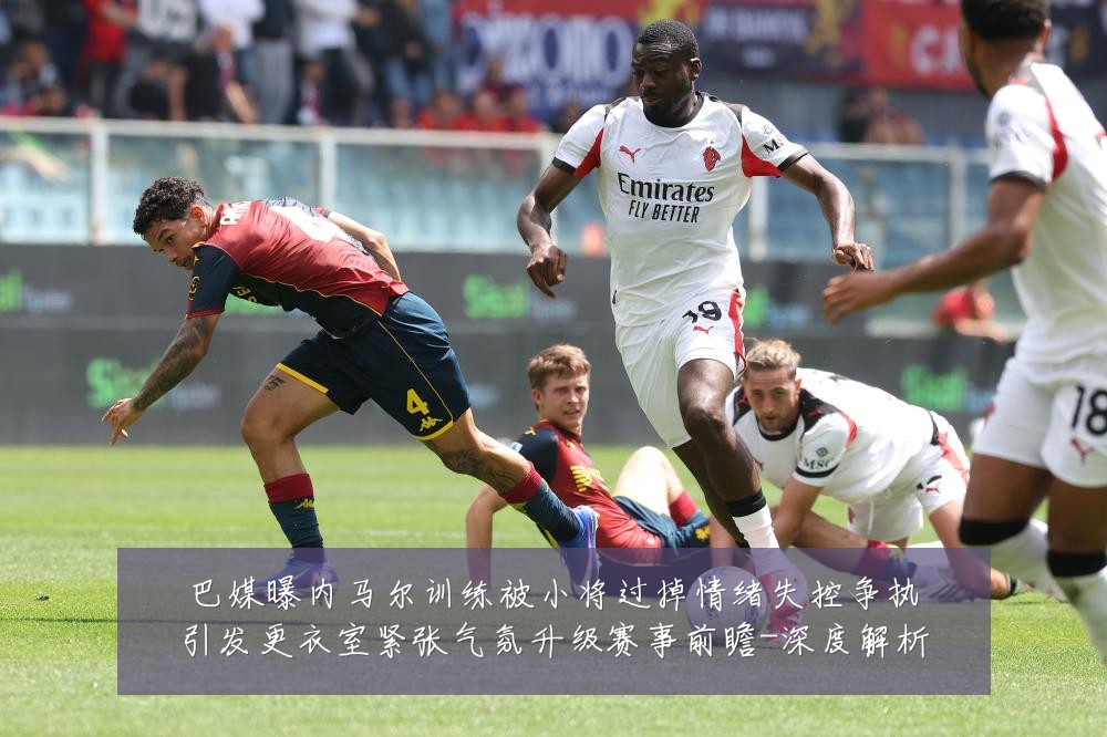 巴媒曝内马尔训练被小将过掉情绪失控争执引发更衣室紧张气氛升级赛事前瞻-深度解析