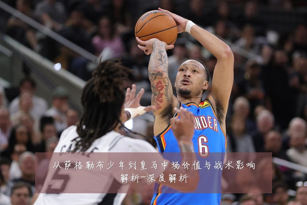 从萨格勒布少年到皇马中场价值与战术影响解析-深度解析