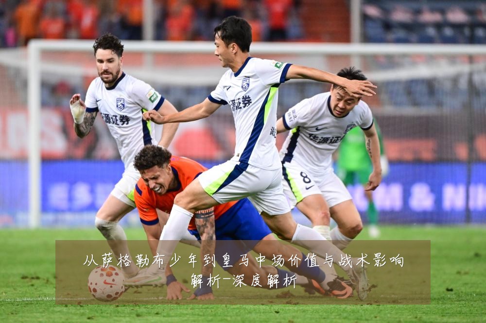 从萨格勒布少年到皇马中场价值与战术影响解析-深度解析