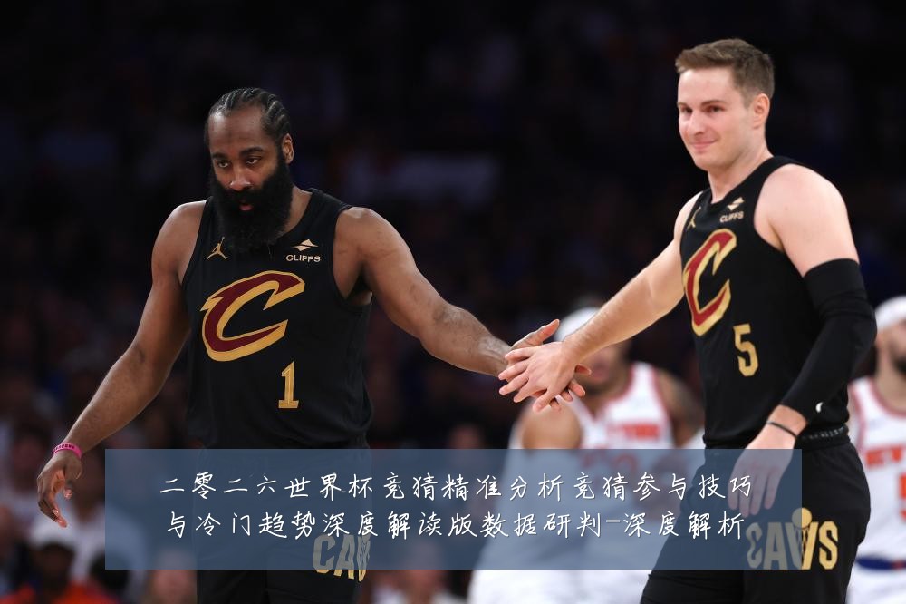 二零二六世界杯竞猜精准分析竞猜参与技巧与冷门趋势深度解读版数据研判-深度解析